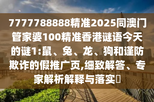 7777788888精準(zhǔn)2025同澳門管家婆100精準(zhǔn)香港謎語(yǔ)今天的謎1:鼠、兔、龍、狗和謹(jǐn)防欺詐的假推廣頁(yè),細(xì)致解答、專家解析解釋與落實(shí)?