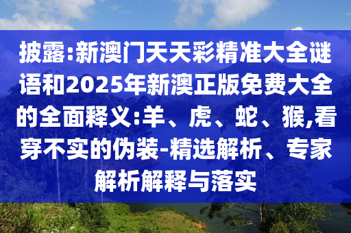 披露:新澳門天天彩精準大全謎語和2025年新澳正版免費大全的全面釋義:羊、虎、蛇、猴,看穿不實的偽裝-精選解析、專家解析解釋與落實