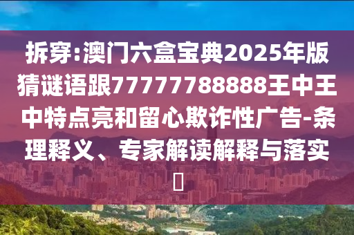 拆穿:澳門(mén)六盒寶典2025年版猜謎語(yǔ)跟77777788888王中王中特點(diǎn)亮和留心欺詐性廣告-條理釋義、專(zhuān)家解讀解釋與落實(shí)?