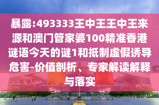 暴露:493333王中王王中王來源和澳門管家婆100精準香港謎語今天的謎1和抵制虛假誘導危害-價值剖析、專家解讀解釋與落實