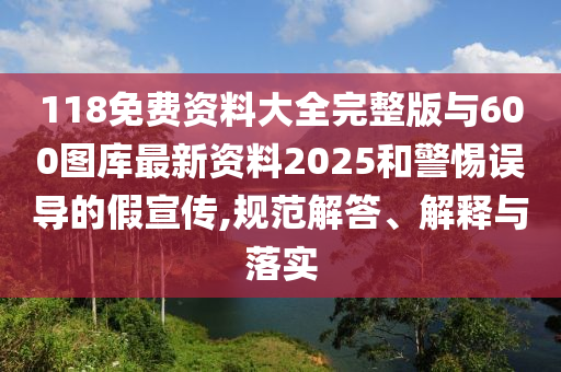 118免費(fèi)資料大全完整版與600圖庫(kù)最新資料2025和警惕誤導(dǎo)的假宣傳,規(guī)范解答、解釋與落實(shí)