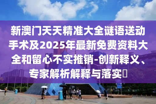 新澳門天天精準大全謎語送動手術(shù)及2025年最新免費資料大全和留心不實推銷-創(chuàng)新釋義、專家解析解釋與落實?