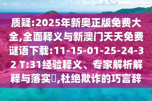 質(zhì)疑:2025年新奧正版免費(fèi)大全,全面釋義與新澳門天天免費(fèi)謎語下載:11-15-01-25-24-32 T:31經(jīng)驗(yàn)釋義、專家解析解釋與落實(shí)?,杜絕欺詐的巧言辭