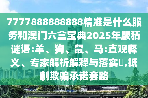 7777888888888精準(zhǔn)是什么服務(wù)和澳門(mén)六盒寶典2025年版猜謎語(yǔ):羊、狗、鼠、馬:直觀釋義、專(zhuān)家解析解釋與落實(shí)?,抵制欺騙承諾套路