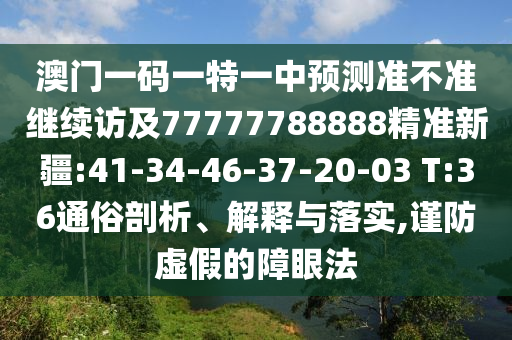 澳門一碼一特一中預(yù)測(cè)準(zhǔn)不準(zhǔn)繼續(xù)訪及77777788888精準(zhǔn)新疆:41-34-46-37-20-03 T:36通俗剖析、解釋與落實(shí),謹(jǐn)防虛假的障眼法