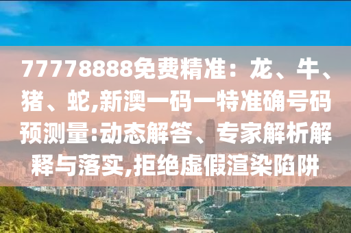 77778888免費(fèi)精準(zhǔn)：龍、牛、豬、蛇,新澳一碼一特準(zhǔn)確號(hào)碼預(yù)測(cè)量:動(dòng)態(tài)解答、專家解析解釋與落實(shí),拒絕虛假渲染陷阱