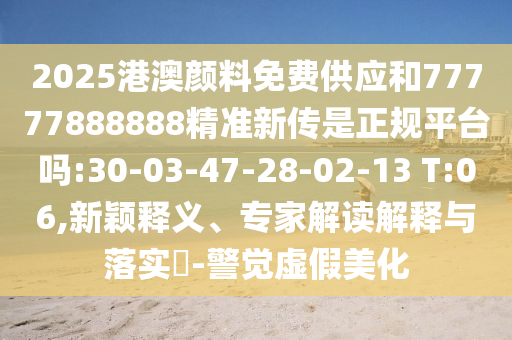 2025港澳顏料免費(fèi)供應(yīng)和77777888888精準(zhǔn)新傳是正規(guī)平臺(tái)嗎:30-03-47-28-02-13 T:06,新穎釋義、專家解讀解釋與落實(shí)?-警覺虛假美化