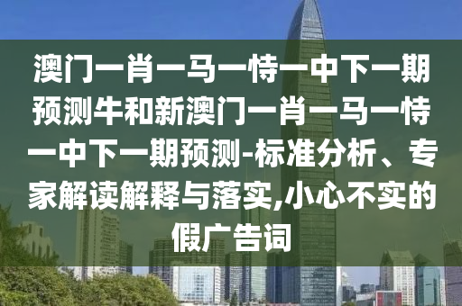 澳門一肖一馬一恃一中下一期預(yù)測牛和新澳門一肖一馬一恃一中下一期預(yù)測-標(biāo)準(zhǔn)分析、專家解讀解釋與落實(shí),小心不實(shí)的假廣告詞