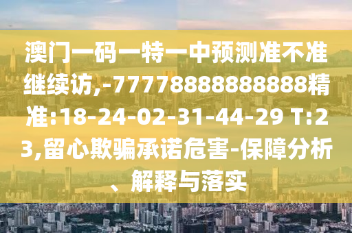 澳門一碼一特一中預(yù)測準(zhǔn)不準(zhǔn)繼續(xù)訪,-77778888888888精準(zhǔn):18-24-02-31-44-29 T:23,留心欺騙承諾危害-保障分析、解釋與落實