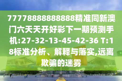 77778888888888精準(zhǔn)同新澳門六天天開好彩下一期預(yù)測手機:27-32-13-45-42-36 T:18標(biāo)準(zhǔn)分析、解釋與落實,遠離欺騙的迷霧