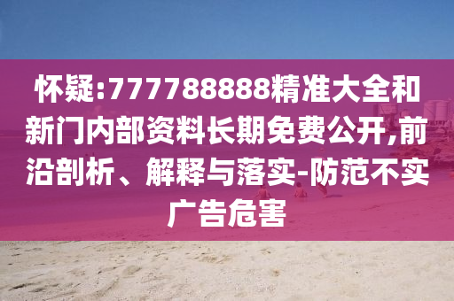 懷疑:777788888精準(zhǔn)大全和新門內(nèi)部資料長期免費(fèi)公開,前沿剖析、解釋與落實(shí)-防范不實(shí)廣告危害