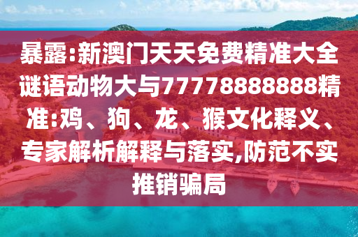 暴露:新澳門天天免費精準大全謎語動物大與77778888888精準:雞、狗、龍、猴文化釋義、專家解析解釋與落實,防范不實推銷騙局
