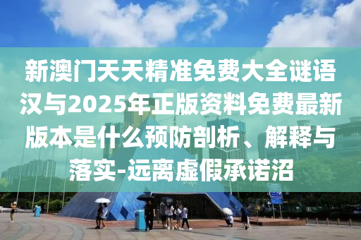 新澳門(mén)天天精準(zhǔn)免費(fèi)大全謎語(yǔ)漢與2025年正版資料免費(fèi)最新版本是什么預(yù)防剖析、解釋與落實(shí)-遠(yuǎn)離虛假承諾沼