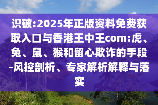 識破:2025年正版資料免費獲取入口與香港王中王com:虎、兔、鼠、猴和留心欺詐的手段-風控剖析、專家解析解釋與落實