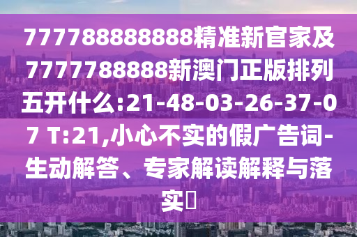 777788888888精準新官家及7777788888新澳門正版排列五開什么:21-48-03-26-37-07 T:21,小心不實的假廣告詞-生動解答、專家解讀解釋與落實?