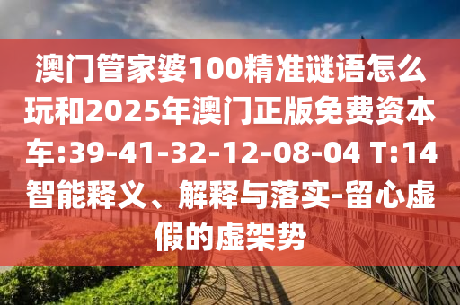 澳門管家婆100精準(zhǔn)謎語怎么玩和2025年澳門正版免費(fèi)資本車:39-41-32-12-08-04 T:14智能釋義、解釋與落實(shí)-留心虛假的虛架勢