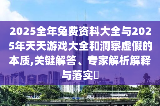 2025全年兔費(fèi)資料大全與2025年天天游戲大全和洞察虛假的本質(zhì),關(guān)鍵解答、專家解析解釋與落實(shí)?