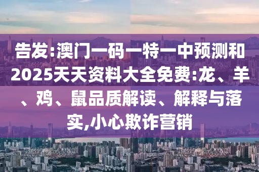 告發(fā):澳門一碼一特一中預測和2025天天資料大全免費:龍、羊、雞、鼠品質解讀、解釋與落實,小心欺詐營銷