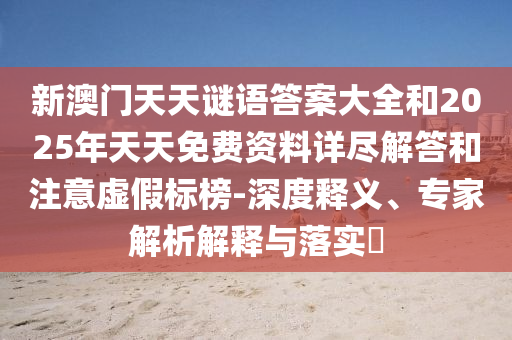 新澳門天天謎語答案大全和2025年天天免費資料詳盡解答和注意虛假標榜-深度釋義、專家解析解釋與落實?