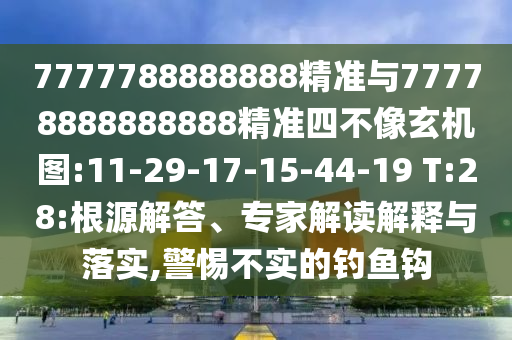7777788888888精準(zhǔn)與77778888888888精準(zhǔn)四不像玄機(jī)圖:11-29-17-15-44-19 T:28:根源解答、專家解讀解釋與落實(shí),警惕不實(shí)的釣魚鉤