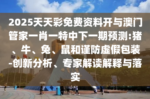 2025天天彩免費資料開與澳門管家一肖一特中下一期預(yù)測:豬、牛、兔、鼠和謹(jǐn)防虛假包裝-創(chuàng)新分析、專家解讀解釋與落實