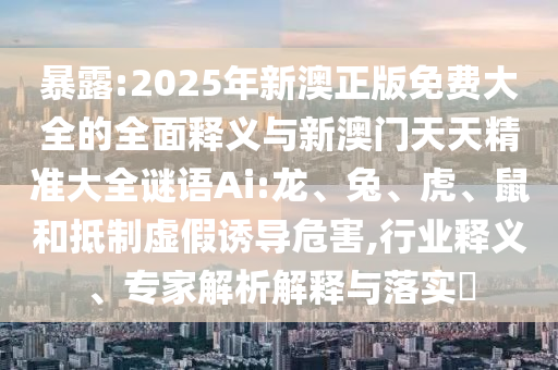 暴露:2025年新澳正版免費(fèi)大全的全面釋義與新澳門天天精準(zhǔn)大全謎語(yǔ)Ai:龍、兔、虎、鼠和抵制虛假誘導(dǎo)危害,行業(yè)釋義、專家解析解釋與落實(shí)?