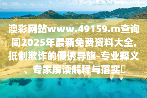 澳彩網(wǎng)站www.49159.m查詢同2025年最新免費(fèi)資料大全,抵制欺詐的假誘導(dǎo)旗-專業(yè)釋義、專家解讀解釋與落實?