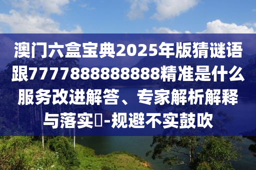 澳門(mén)六盒寶典2025年版猜謎語(yǔ)跟7777888888888精準(zhǔn)是什么服務(wù)改進(jìn)解答、專(zhuān)家解析解釋與落實(shí)?-規(guī)避不實(shí)鼓吹