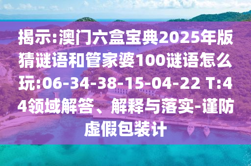 揭示:澳門六盒寶典2025年版猜謎語和管家婆100謎語怎么玩:06-34-38-15-04-22 T:44領(lǐng)域解答、解釋與落實-謹(jǐn)防虛假包裝計