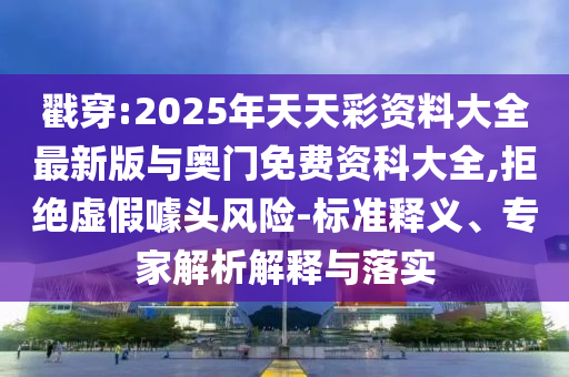 戳穿:2025年天天彩資料大全最新版與奧門免費資科大全,拒絕虛假噱頭風(fēng)險-標(biāo)準(zhǔn)釋義、專家解析解釋與落實