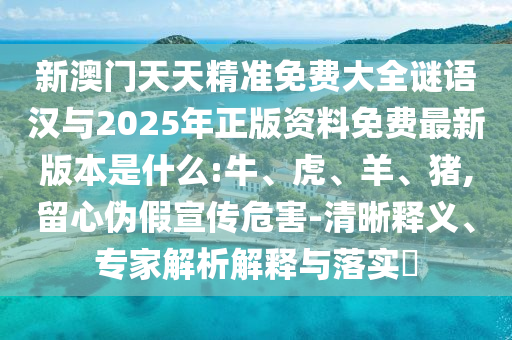 新澳門天天精準(zhǔn)免費(fèi)大全謎語漢與2025年正版資料免費(fèi)最新版本是什么:牛、虎、羊、豬,留心偽假宣傳危害-清晰釋義、專家解析解釋與落實(shí)?