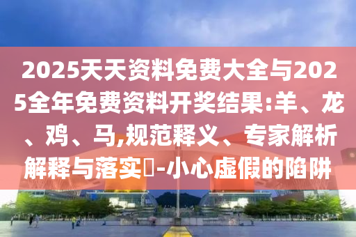 2025天天資料免費(fèi)大全與2025全年免費(fèi)資料開獎結(jié)果:羊、龍、雞、馬,規(guī)范釋義、專家解析解釋與落實?-小心虛假的陷阱