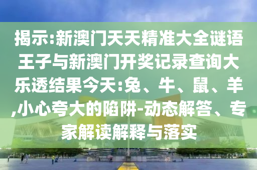 揭示:新澳門天天精準大全謎語王子與新澳門開獎記錄查詢大樂透結果今天:兔、牛、鼠、羊,小心夸大的陷阱-動態(tài)解答、專家解讀解釋與落實