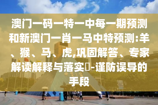 澳門一碼一特一中每一期預(yù)測和新澳門一肖一馬中特預(yù)測:羊、猴、馬、虎,鞏固解答、專家解讀解釋與落實(shí)?-謹(jǐn)防誤導(dǎo)的手段