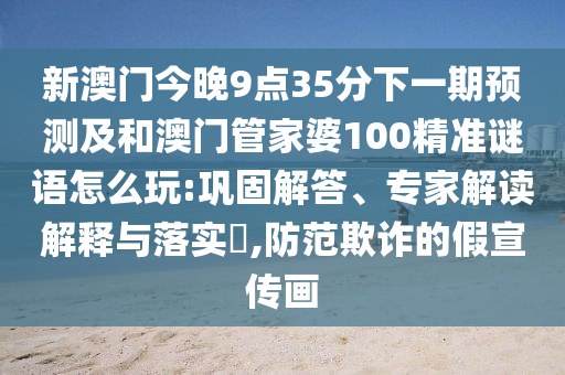 新澳門(mén)今晚9點(diǎn)35分下一期預(yù)測(cè)及和澳門(mén)管家婆100精準(zhǔn)謎語(yǔ)怎么玩:鞏固解答、專家解讀解釋與落實(shí)?,防范欺詐的假宣傳畫(huà)