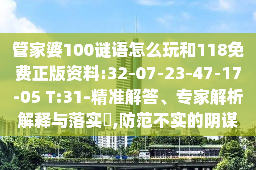 管家婆100謎語怎么玩和118免費(fèi)正版資料:32-07-23-47-17-05 T:31-精準(zhǔn)解答、專家解析解釋與落實(shí)?,防范不實(shí)的陰謀