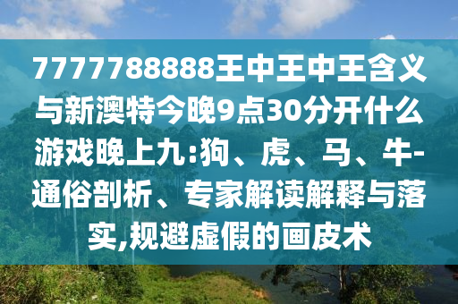 7777788888王中王中王含義與新澳特今晚9點(diǎn)30分開什么游戲晚上九:狗、虎、馬、牛-通俗剖析、專家解讀解釋與落實(shí),規(guī)避虛假的畫皮術(shù)