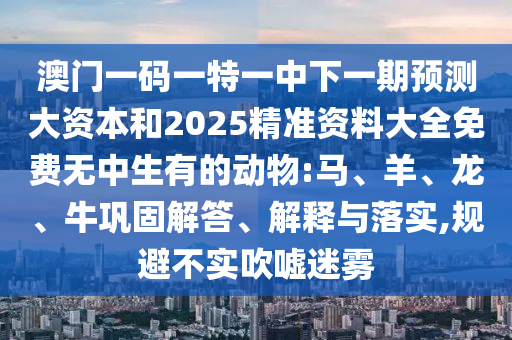 澳門一碼一特一中下一期預(yù)測(cè)大資本和2025精準(zhǔn)資料大全免費(fèi)無(wú)中生有的動(dòng)物:馬、羊、龍、牛鞏固解答、解釋與落實(shí),規(guī)避不實(shí)吹噓迷霧
