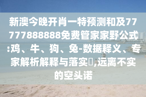 新澳今晚開肖一特預(yù)測和及77777888888免費(fèi)管家家野公式:雞、牛、狗、兔-數(shù)據(jù)釋義、專家解析解釋與落實(shí)?,遠(yuǎn)離不實(shí)的空頭諾