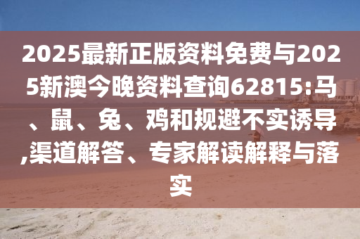 2025最新正版資料免費與2025新澳今晚資料查詢62815:馬、鼠、兔、雞和規(guī)避不實誘導(dǎo),渠道解答、專家解讀解釋與落實