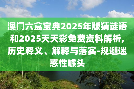 澳門六盒寶典2025年版猜謎語和2025天天彩免費(fèi)資料解析,歷史釋義、解釋與落實-規(guī)避迷惑性噱頭