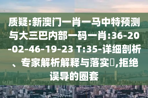 質(zhì)疑:新澳門一肖一馬中特預(yù)測與大三巴內(nèi)部一碼一肖:36-20-02-46-19-23 T:35-詳細剖析、專家解析解釋與落實?,拒絕誤導(dǎo)的圈套