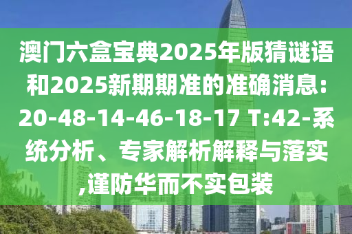 澳門六盒寶典2025年版猜謎語和2025新期期準的準確消息:20-48-14-46-18-17 T:42-系統(tǒng)分析、專家解析解釋與落實,謹防華而不實包裝
