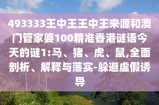 493333王中王王中王來源和澳門管家婆100精準(zhǔn)香港謎語今天的謎1:馬、豬、虎、鼠,全面剖析、解釋與落實-躲避虛假誘導(dǎo)