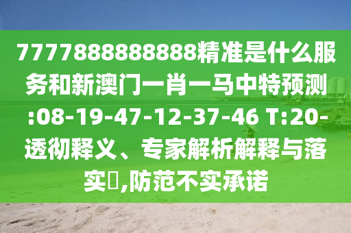 7777888888888精準(zhǔn)是什么服務(wù)和新澳門一肖一馬中特預(yù)測(cè):08-19-47-12-37-46 T:20-透徹釋義、專家解析解釋與落實(shí)?,防范不實(shí)承諾
