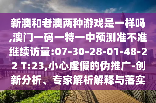 新澳和老澳兩種游戲是一樣嗎,澳門(mén)一碼一特一中預(yù)測(cè)準(zhǔn)不準(zhǔn)繼續(xù)訪(fǎng)量:07-30-28-01-48-22 T:23,小心虛假的偽推廣-創(chuàng)新分析、專(zhuān)家解析解釋與落實(shí)
