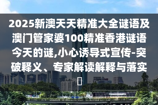 2025新澳天天精準大全謎語及澳門管家婆100精準香港謎語今天的謎,小心誘導(dǎo)式宣傳-突破釋義、專家解讀解釋與落實?