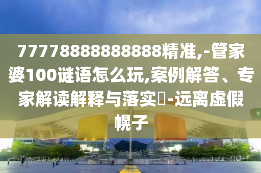 77778888888888精準(zhǔn),-管家婆100謎語(yǔ)怎么玩,案例解答、專(zhuān)家解讀解釋與落實(shí)?-遠(yuǎn)離虛假幌子