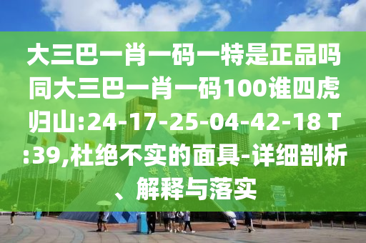 大三巴一肖一碼一特是正品嗎同大三巴一肖一碼100誰四虎歸山:24-17-25-04-42-18 T:39,杜絕不實的面具-詳細(xì)剖析、解釋與落實