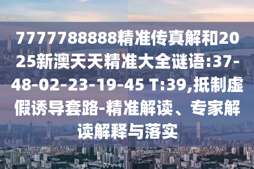 7777788888精準(zhǔn)傳真解和2025新澳天天精準(zhǔn)大全謎語:37-48-02-23-19-45 T:39,抵制虛假誘導(dǎo)套路-精準(zhǔn)解讀、專家解讀解釋與落實
